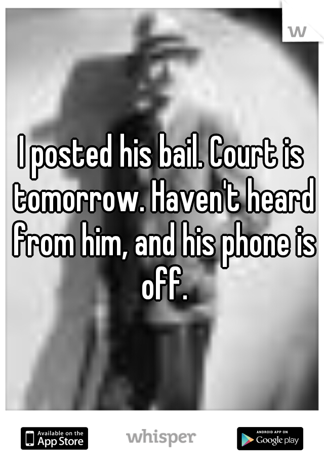 I posted his bail. Court is tomorrow. Haven't heard from him, and his phone is off.