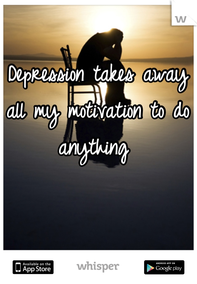 Depression takes away all my motivation to do anything 