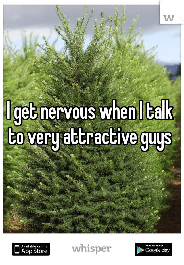 I get nervous when I talk to very attractive guys 