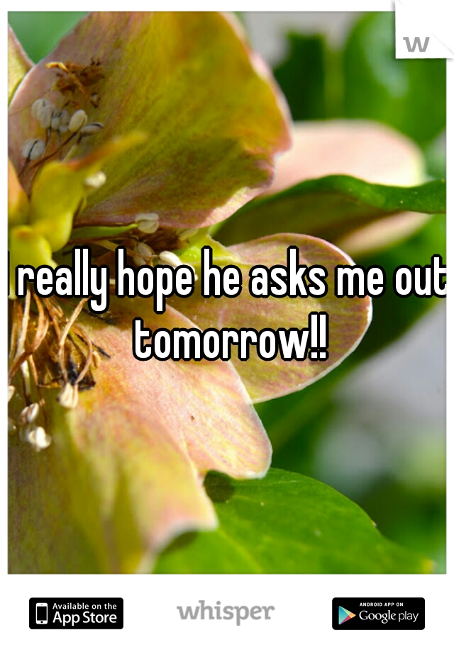 I really hope he asks me out tomorrow!!