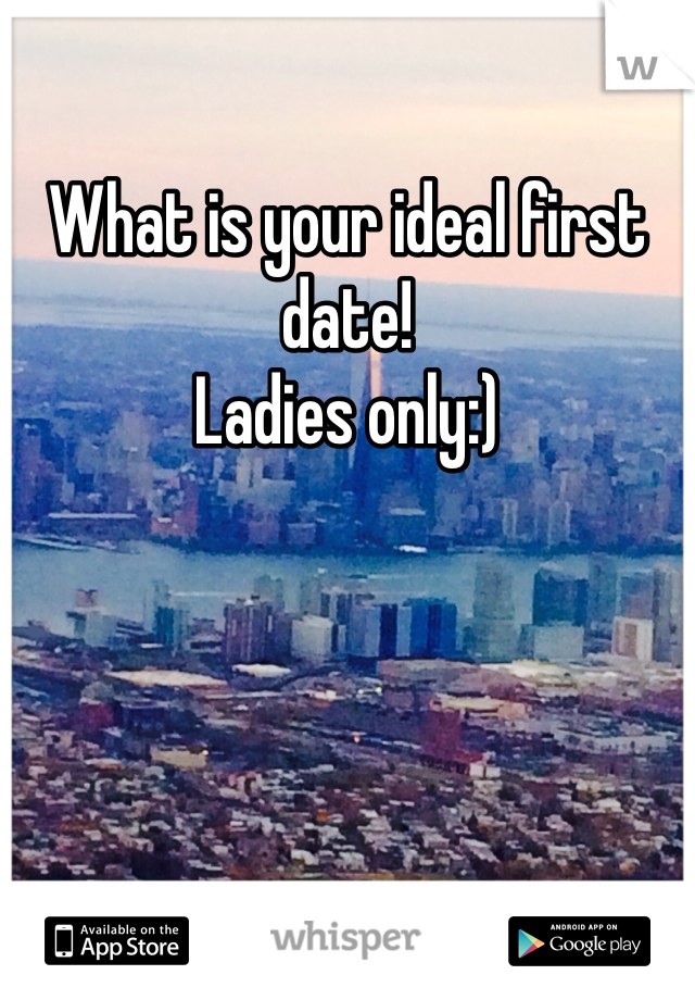 What is your ideal first date! 
Ladies only:) 