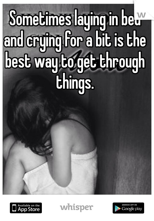 Sometimes laying in bed and crying for a bit is the best way to get through things.