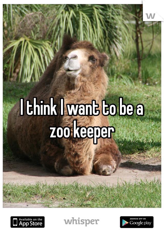 I think I want to be a 
zoo keeper