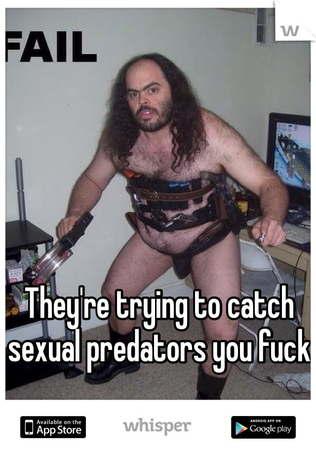 They're trying to catch sexual predators you fuck 