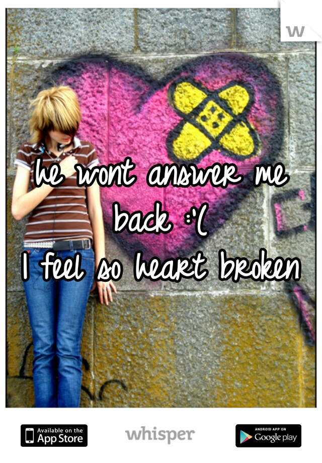 he wont answer me back :'( 

I feel so heart broken