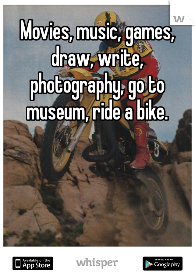 Movies, music, games, draw, write, photography, go to museum, ride a bike.