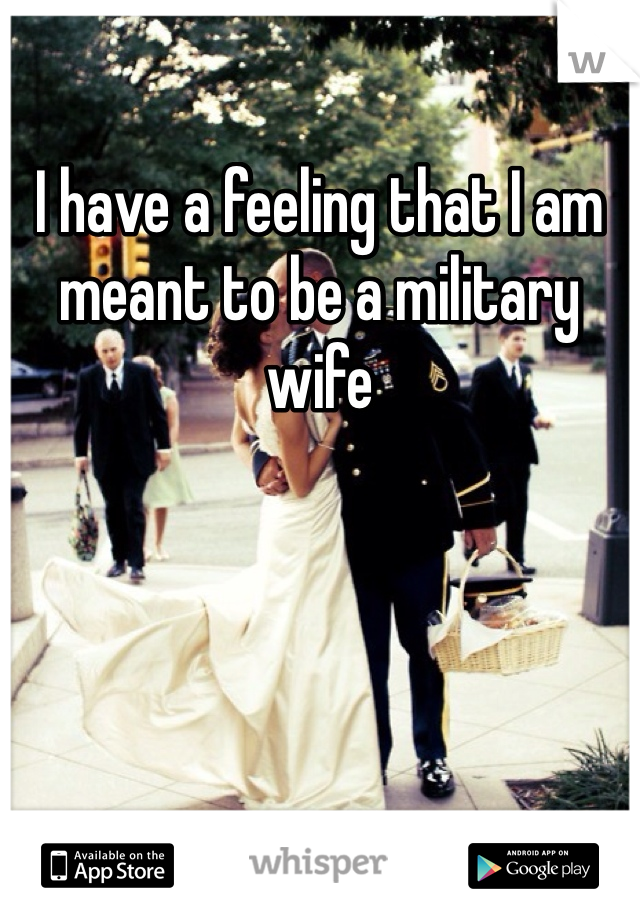 I have a feeling that I am meant to be a military wife 