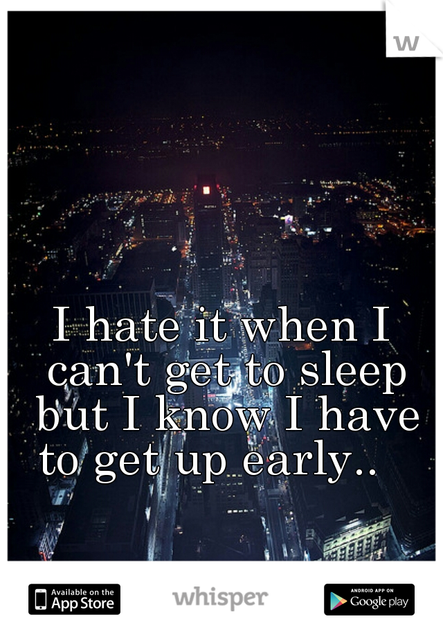 I hate it when I can't get to sleep but I know I have to get up early..   