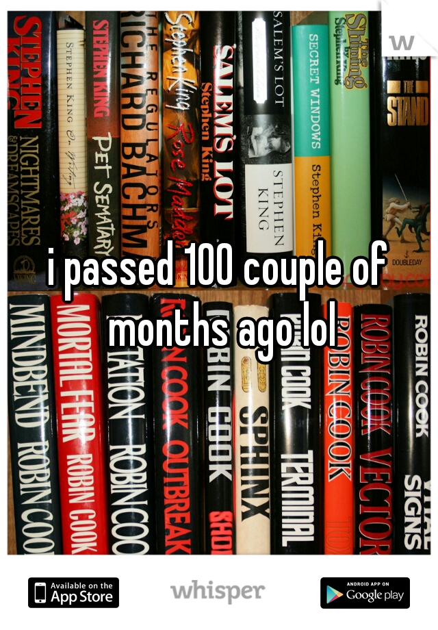 i passed 100 couple of months ago lol