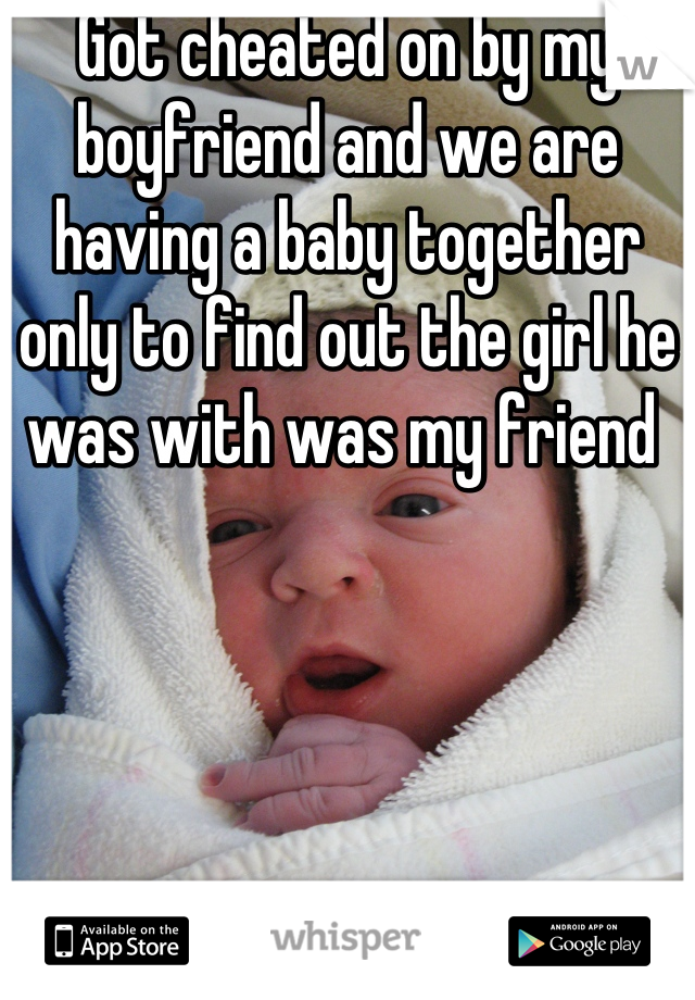 Got cheated on by my boyfriend and we are having a baby together  only to find out the girl he was with was my friend 