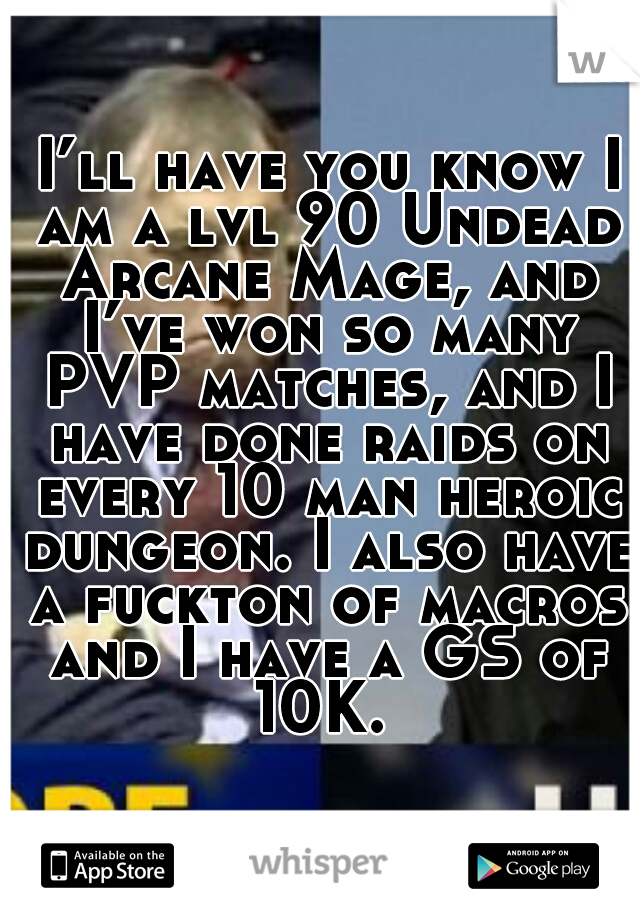  I’ll have you know I am a lvl 90 Undead Arcane Mage, and I’ve won so many PVP matches, and I have done raids on every 10 man heroic dungeon. I also have a fuckton of macros and I have a GS of 10K. 