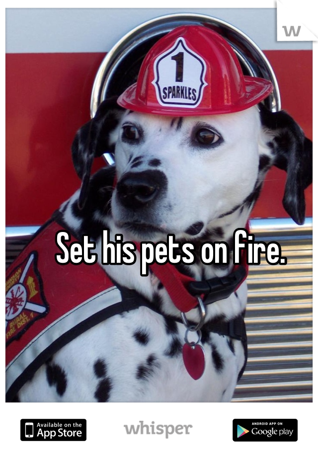Set his pets on fire. 