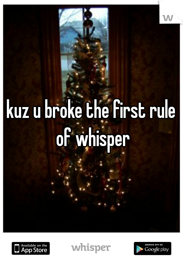 kuz u broke the first rule of whisper
