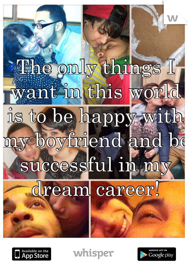 The only things I want in this world is to be happy with my boyfriend and be successful in my dream career! 