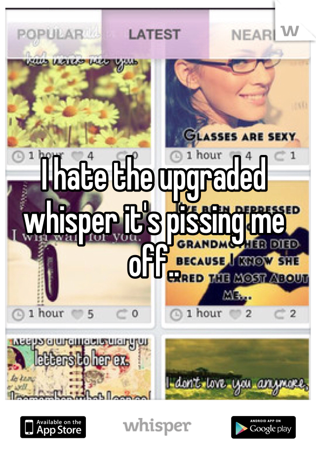 I hate the upgraded whisper it's pissing me off..