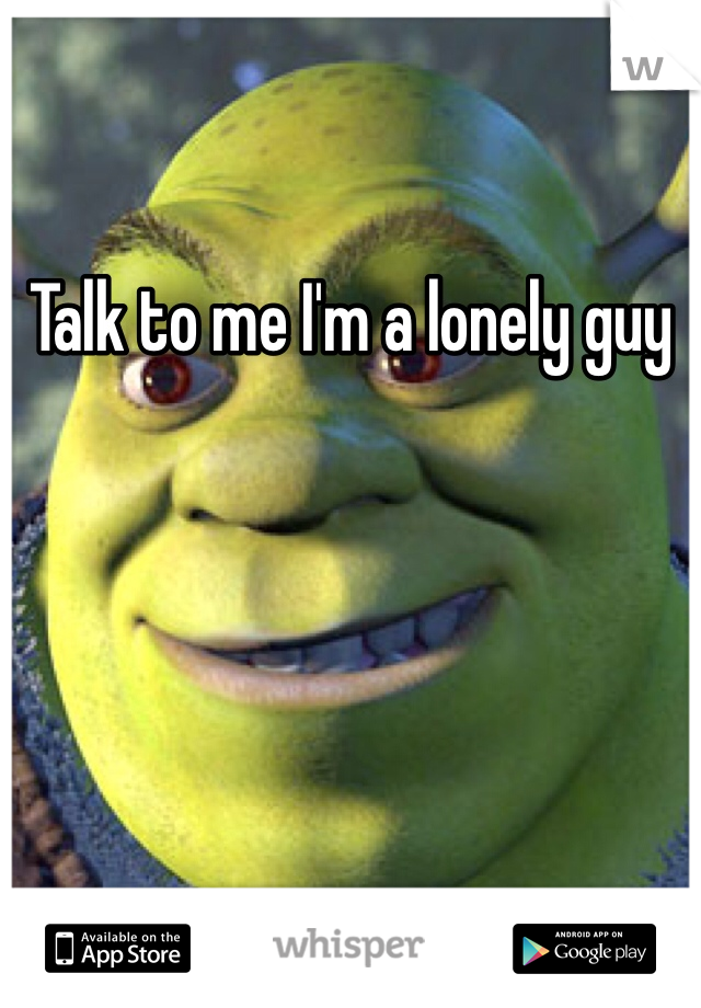 Talk to me I'm a lonely guy
