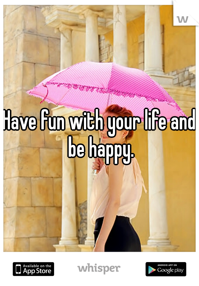 Have fun with your life and be happy.