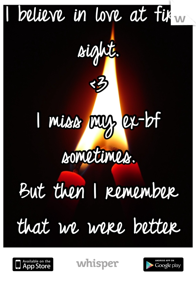 I believe in love at first sight.
<3
I miss my ex-bf sometimes.
But then I remember that we were better just friends.