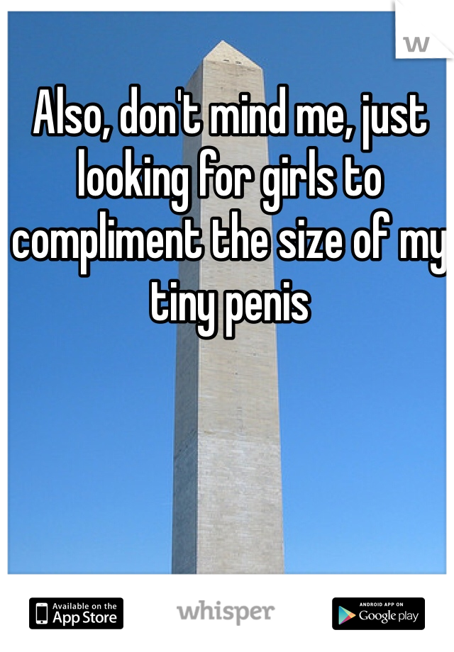 Also, don't mind me, just looking for girls to compliment the size of my tiny penis