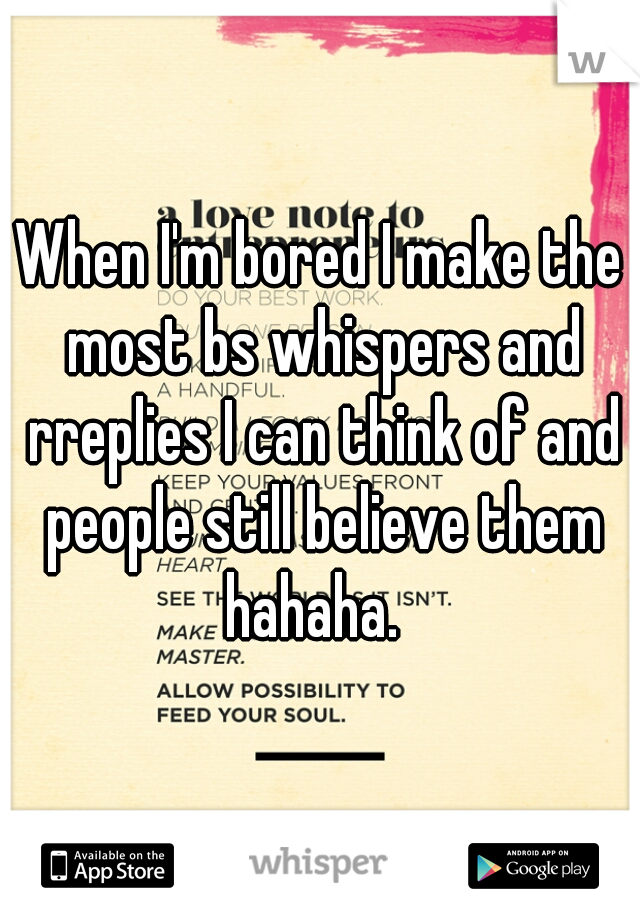 When I'm bored I make the most bs whispers and rreplies I can think of and people still believe them hahaha.  