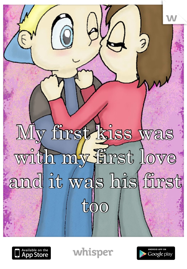 My first kiss was with my first love and it was his first too