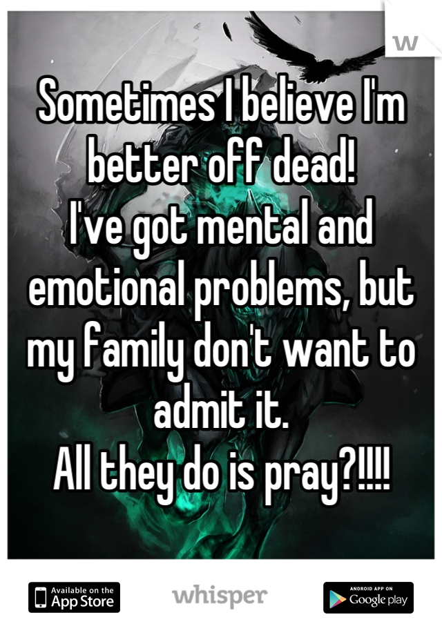 Sometimes I believe I'm better off dead!
I've got mental and emotional problems, but my family don't want to admit it. 
All they do is pray?!!!!