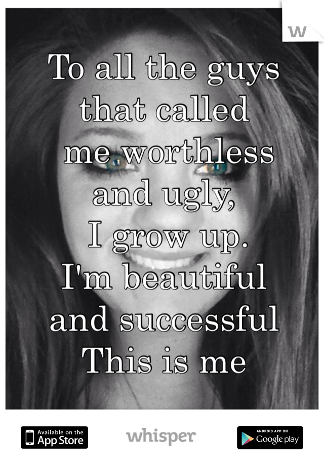To all the guys 
that called
 me worthless 
and ugly,
 I grow up.
I'm beautiful 
and successful
This is me       