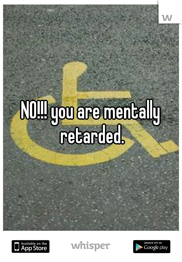 NO!!! you are mentally retarded.