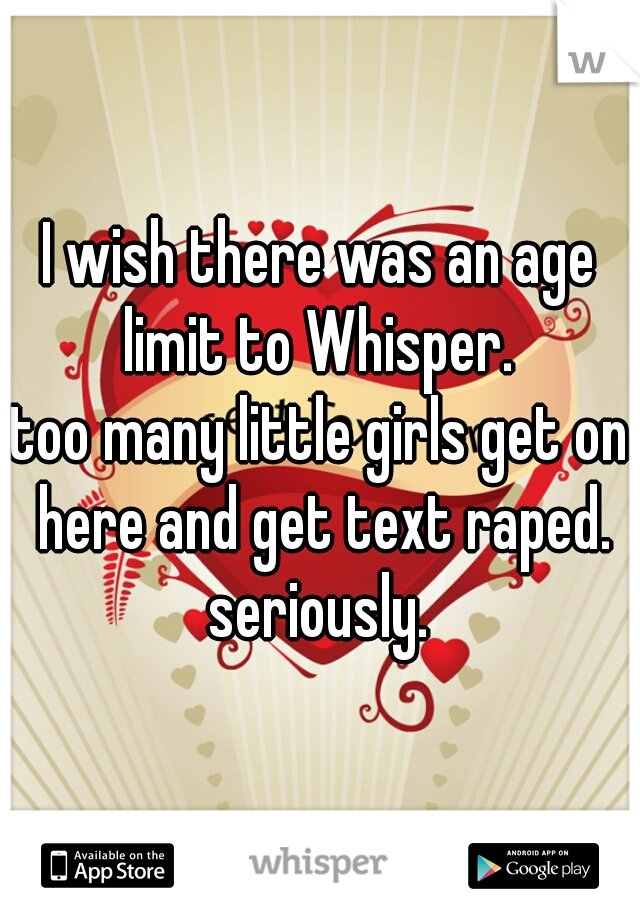 I wish there was an age limit to Whisper. 
too many little girls get on here and get text raped. seriously. 