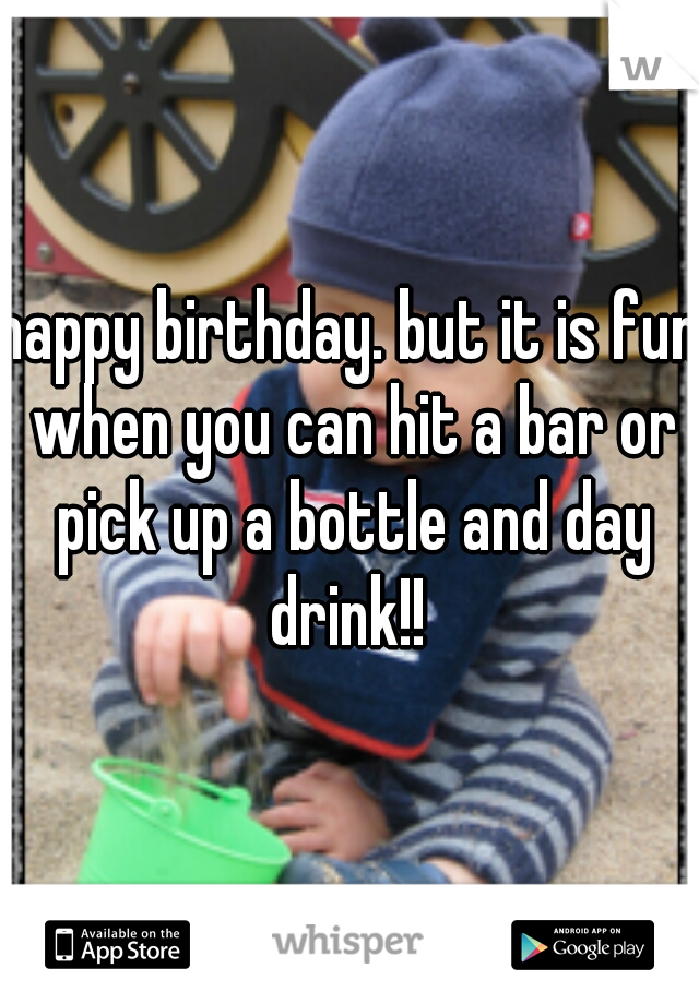 happy birthday. but it is fun when you can hit a bar or pick up a bottle and day drink!! 