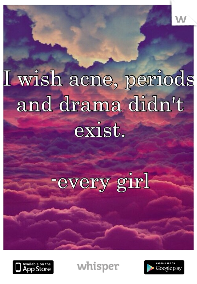 I wish acne, periods and drama didn't exist. 

-every girl 
