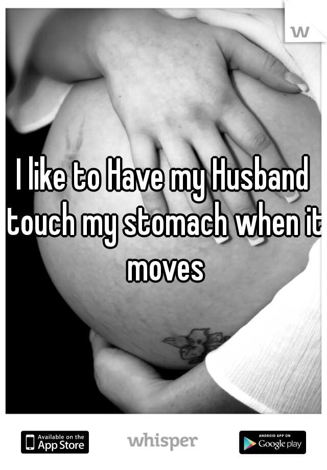 I like to Have my Husband touch my stomach when it moves
