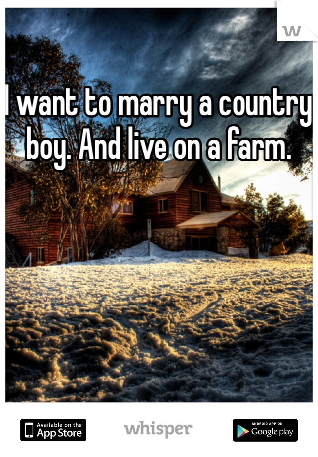 I want to marry a country boy. And live on a farm. 