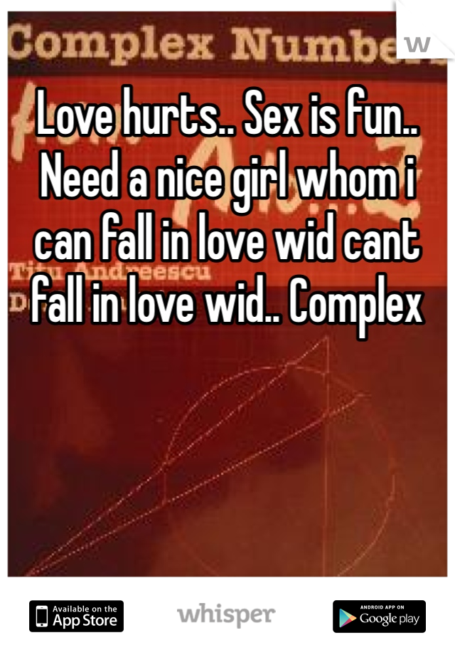 Love hurts.. Sex is fun.. Need a nice girl whom i can fall in love wid cant fall in love wid.. Complex