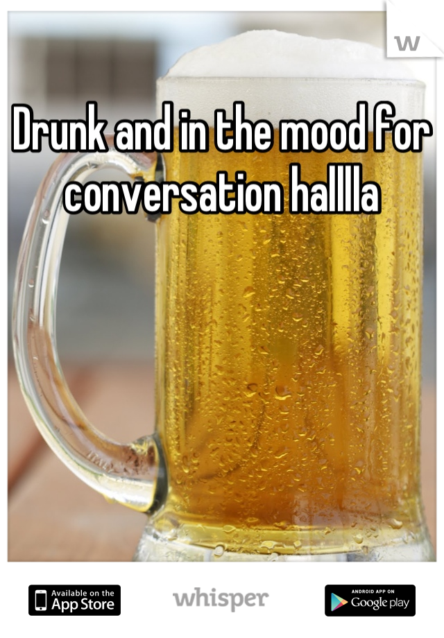 Drunk and in the mood for conversation halllla