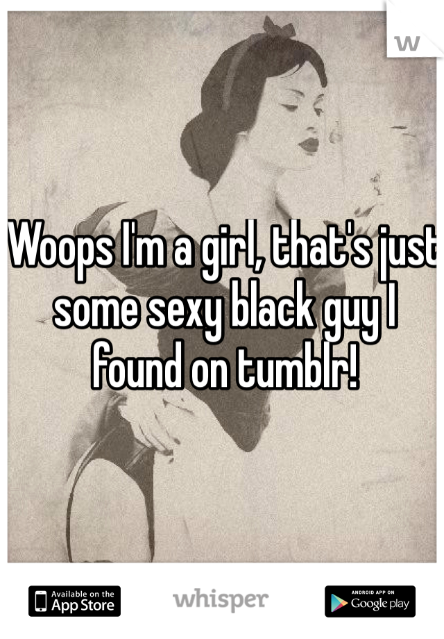 Woops I'm a girl, that's just some sexy black guy I found on tumblr!