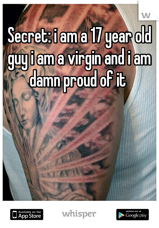 Secret: i am a 17 year old guy i am a virgin and i am damn proud of it 