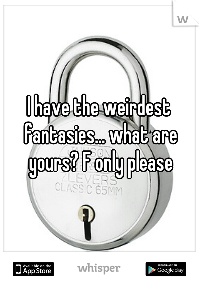 I have the weirdest fantasies... what are yours? F only please