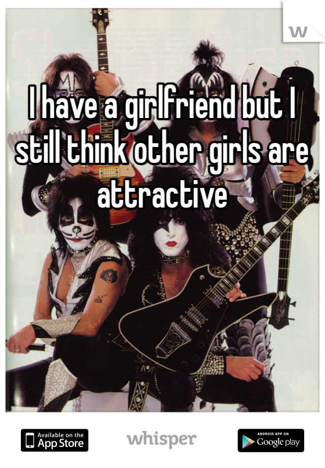 I have a girlfriend but I still think other girls are attractive 