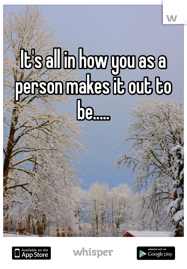 It's all in how you as a person makes it out to be.....