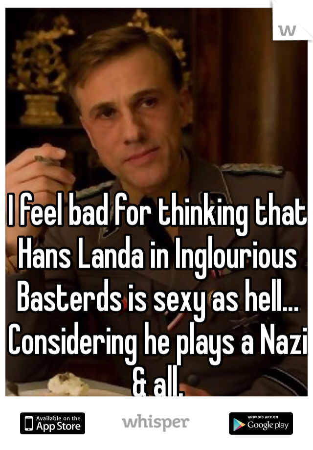 I feel bad for thinking that Hans Landa in Inglourious Basterds is sexy as hell... Considering he plays a Nazi & all.