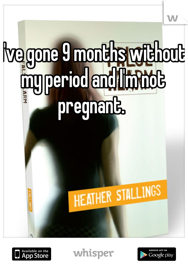I've gone 9 months without my period and I'm not pregnant. 