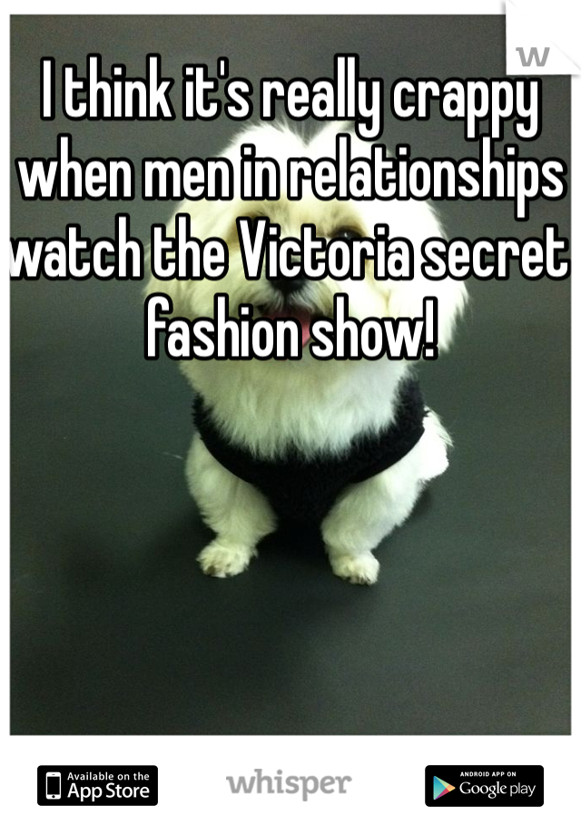 I think it's really crappy when men in relationships watch the Victoria secret fashion show!