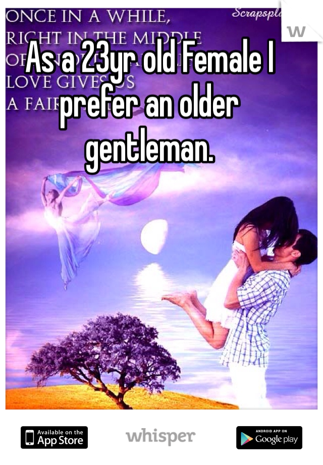 As a 23yr old Female I prefer an older gentleman.  