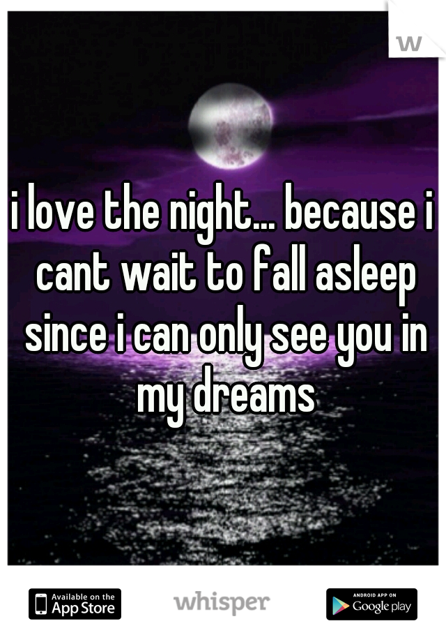 i love the night... because i cant wait to fall asleep since i can only see you in my dreams