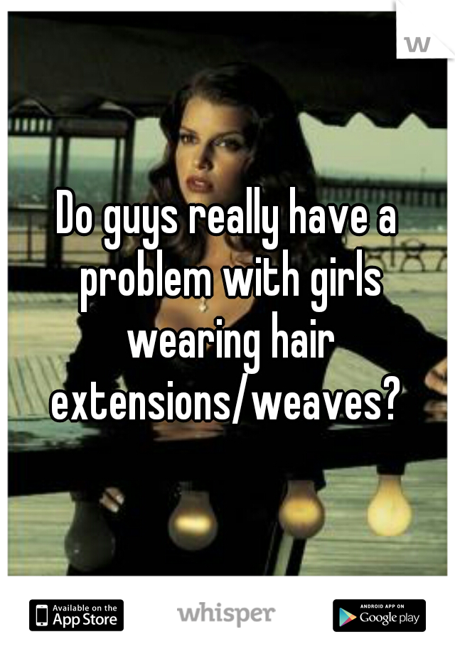 Do guys really have a problem with girls wearing hair extensions/weaves? 