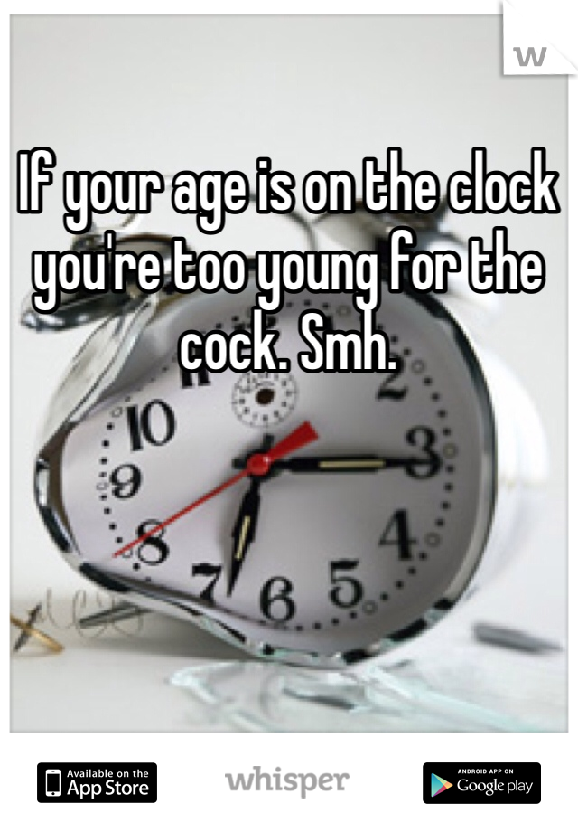If your age is on the clock you're too young for the cock. Smh. 