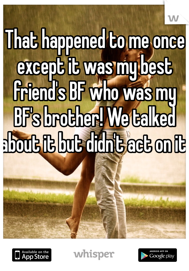 That happened to me once except it was my best friend's BF who was my BF's brother! We talked about it but didn't act on it. 