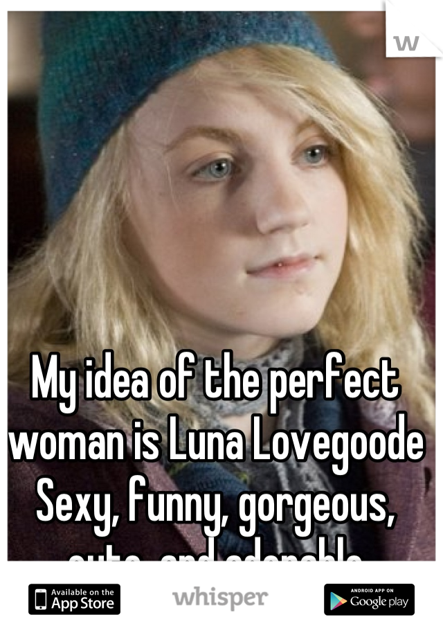 My idea of the perfect woman is Luna Lovegoode
Sexy, funny, gorgeous, cute, and adorable