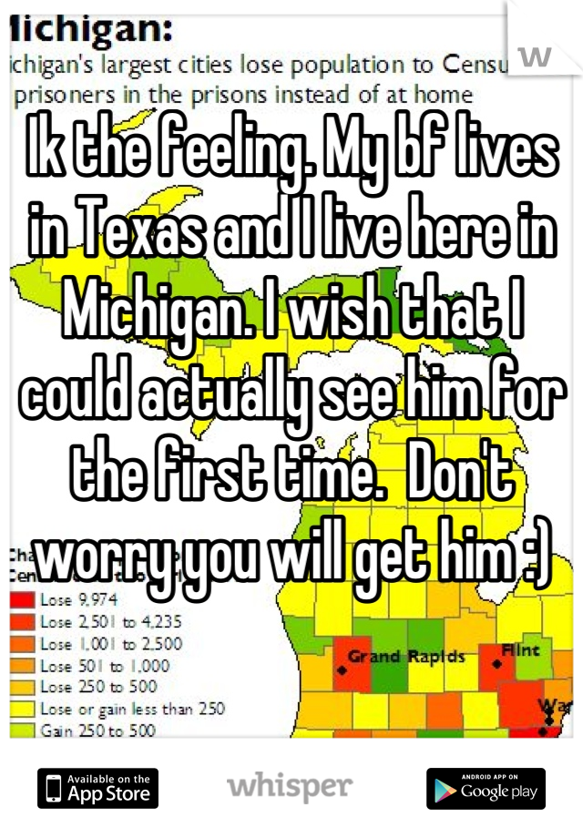 Ik the feeling. My bf lives in Texas and I live here in Michigan. I wish that I could actually see him for the first time.  Don't worry you will get him :)